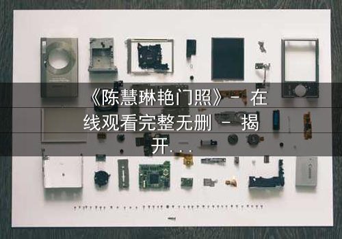 《陈慧琳艳门照》- 在线观看完整无删 - 揭开娱乐圈背后的惊天秘密