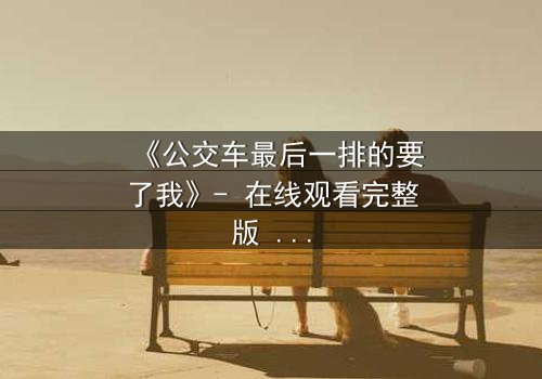 《公交车最后一排的要了我》- 在线观看完整版 - 当命运在颠簸中悄然改写