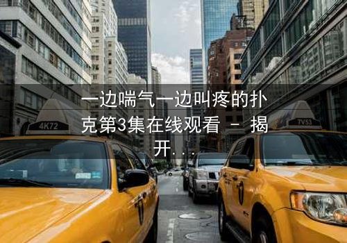 一边喘气一边叫疼的扑克第3集在线观看 - 揭开神秘卡牌的痛苦诅咒