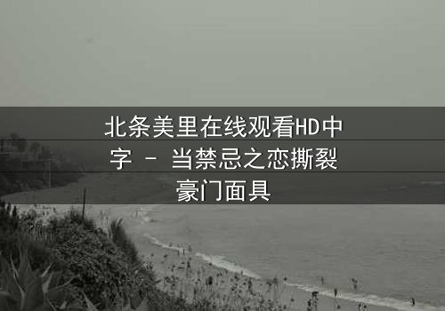北条美里在线观看HD中字 - 当禁忌之恋撕裂豪门面具