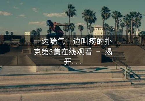 一边喘气一边叫疼的扑克第3集在线观看 - 揭开扑克背后的惊悚秘密