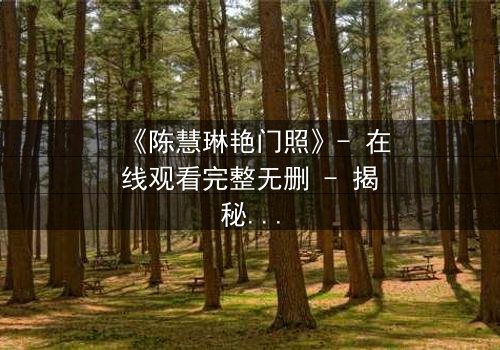 《陈慧琳艳门照》- 在线观看完整无删 - 揭秘娱乐圈的黑暗真相
