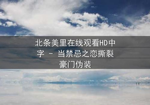 北条美里在线观看HD中字 - 当禁忌之恋撕裂豪门伪装