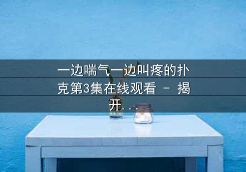 一边喘气一边叫疼的扑克第3集在线观看 - 揭开隐藏的真相,你敢看吗?