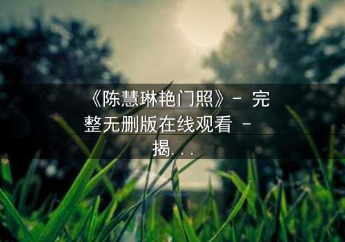 《陈慧琳艳门照》- 完整无删版在线观看 - 揭开娱乐圈的隐秘风暴