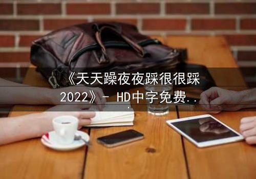 《天天躁夜夜踩很很踩2022》- HD中字免费 - 第3集完整无删