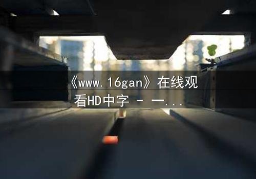 《www.16gan》在线观看HD中字 - 一场禁忌游戏的致命诱惑