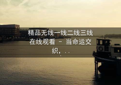 精品无线一线二线三线在线观看 - 当命运交织,谁将主宰巅峰?