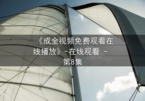 《成全视频免费观看在线播放》-在线观看 - 第8集