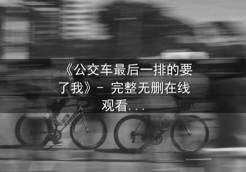 《公交车最后一排的要了我》- 完整无删在线观看 - 当命运在颠簸中爆发