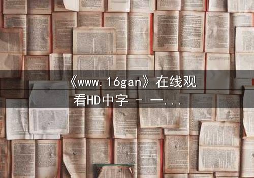 《www.16gan》在线观看HD中字 - 一场数字迷宫的致命诱惑