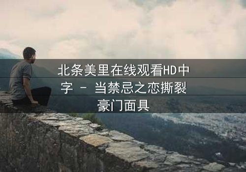 北条美里在线观看HD中字 - 当禁忌之恋撕裂豪门面具