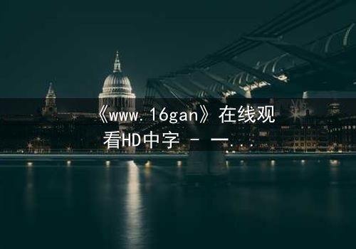 《www.16gan》在线观看HD中字 - 一场数字迷宫的致命诱惑