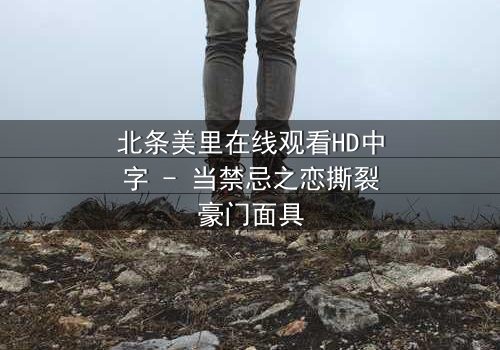 北条美里在线观看HD中字 - 当禁忌之恋撕裂豪门面具