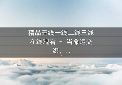 精品无线一线二线三线在线观看 - 当命运交织,谁将主宰这场都市风暴?