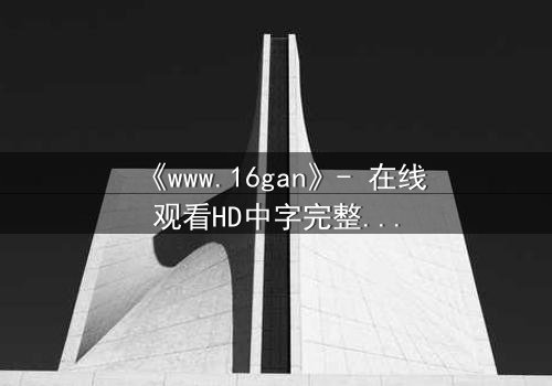 《www.16gan》- 在线观看HD中字完整无删 - 揭开人性最深处的秘密