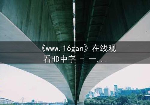 《www.16gan》在线观看HD中字 - 一场数字迷宫的致命诱惑