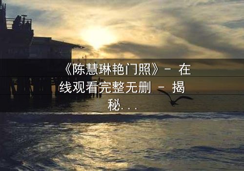 《陈慧琳艳门照》- 在线观看完整无删 - 揭秘娱乐圈的黑暗真相