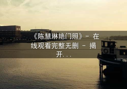 《陈慧琳艳门照》- 在线观看完整无删 - 揭开真相的惊心之旅