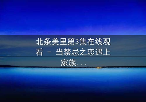 北条美里第3集在线观看 - 当禁忌之恋遇上家族复仇的致命漩涡