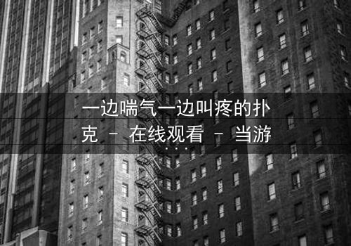 一边喘气一边叫疼的扑克 - 在线观看 - 当游戏变成生死赌局