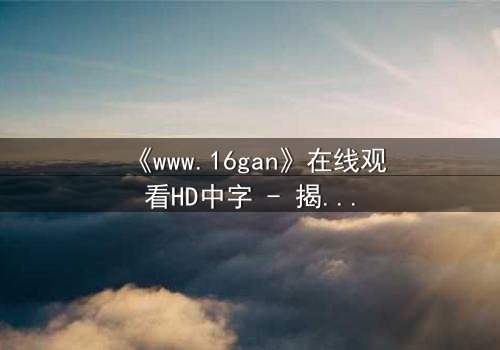 《www.16gan》在线观看HD中字 - 揭开数字迷宫的致命诱惑