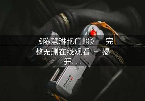 《陈慧琳艳门照》- 完整无删在线观看 - 揭开娱乐圈的隐秘风暴