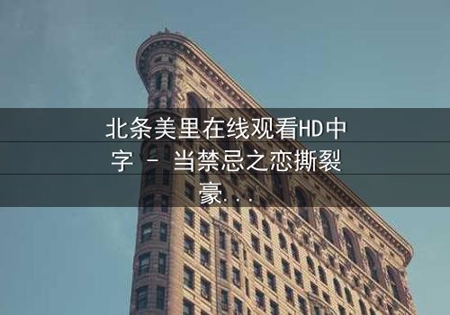 北条美里在线观看HD中字 - 当禁忌之恋撕裂豪门面具,她如何血刃真相?