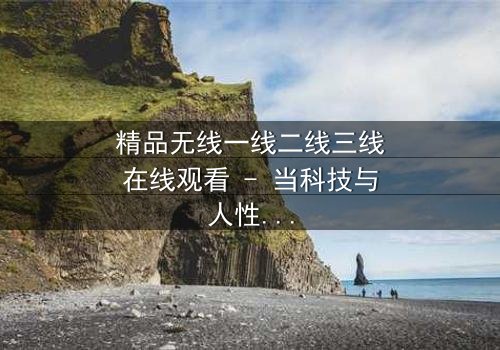 精品无线一线二线三线在线观看 - 当科技与人性碰撞,谁将主宰未来?