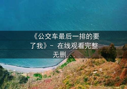 《公交车最后一排的要了我》- 在线观看完整无删 - 当秘密在颠簸中撕裂