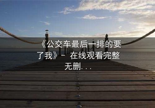 《公交车最后一排的要了我》- 在线观看完整无删 - 当禁忌之恋撞上道德枷锁