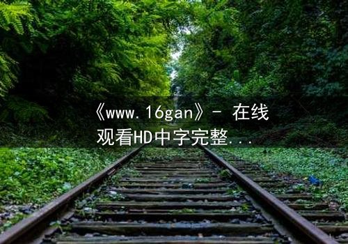 《www.16gan》- 在线观看HD中字完整无删 - 揭开人性暗面的终极诱惑