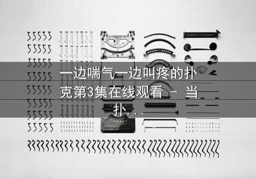 一边喘气一边叫疼的扑克第3集在线观看 - 当扑克牌开始呻吟,谁能解开这场诡异赌局?