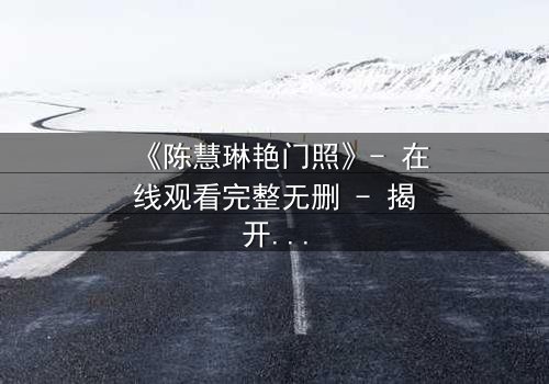 《陈慧琳艳门照》- 在线观看完整无删 - 揭开娱乐圈的隐秘风暴