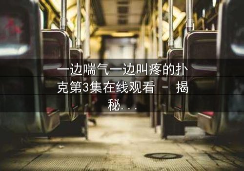 一边喘气一边叫疼的扑克第3集在线观看 - 揭秘扑克背后的惊悚真相