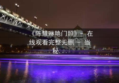 《陈慧琳艳门照》- 在线观看完整无删 - 当秘密曝光,谁将付出代价?