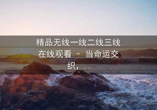 精品无线一线二线三线在线观看 - 当命运交织,谁将主宰这场都市风暴?