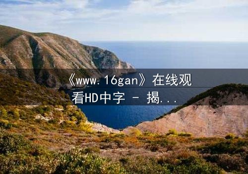 《www.16gan》在线观看HD中字 - 揭开人性暗面的终极诱惑