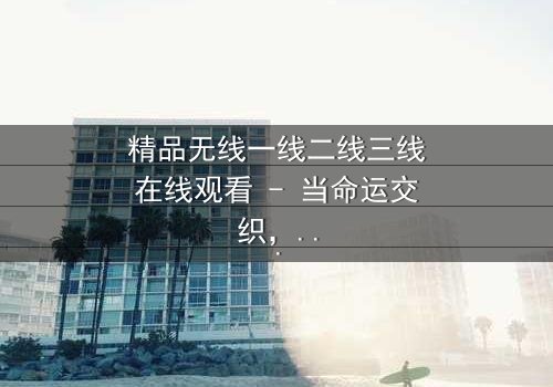 精品无线一线二线三线在线观看 - 当命运交织,谁能逃离欲望的深渊?