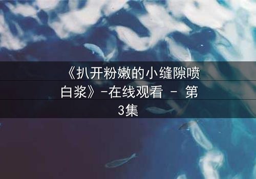 《扒开粉嫩的小缝隙喷白浆》-在线观看 - 第3集