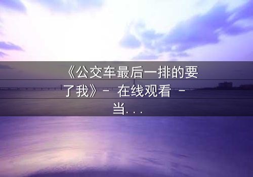 《公交车最后一排的要了我》- 在线观看 - 当命运在颠簸中撕裂伪装