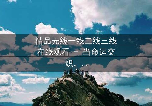 精品无线一线二线三线在线观看 - 当命运交织,谁主沉浮?
