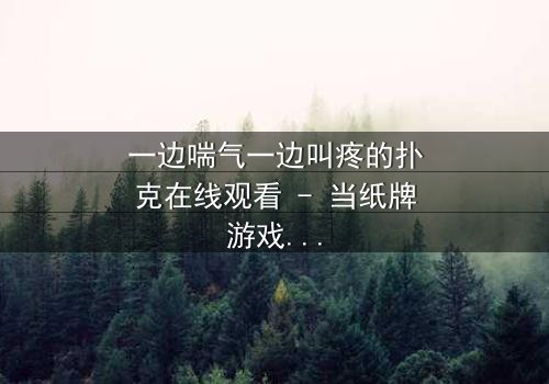 一边喘气一边叫疼的扑克在线观看 - 当纸牌游戏变成生死赌局,你敢翻开最后一张牌吗?