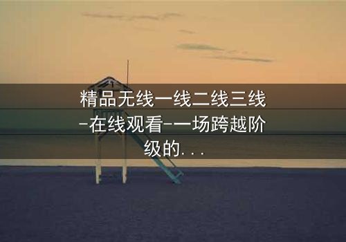 精品无线一线二线三线-在线观看-一场跨越阶级的生死较量