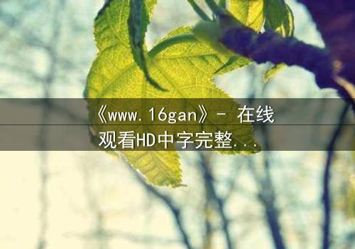 《www.16gan》- 在线观看HD中字完整无删 - 揭开人性暗面的惊心之旅