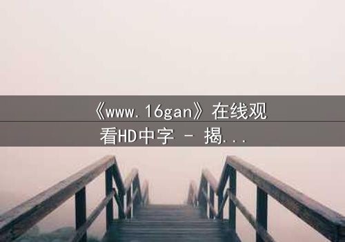 《www.16gan》在线观看HD中字 - 揭开人性暗面的终极诱惑
