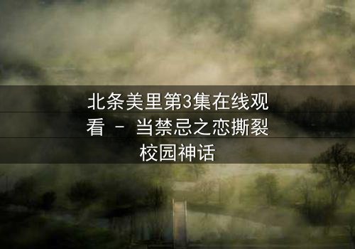 北条美里第3集在线观看 - 当禁忌之恋撕裂校园神话