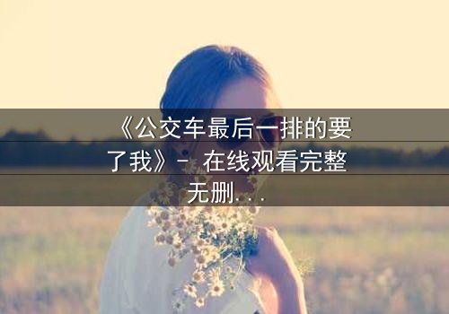 《公交车最后一排的要了我》- 在线观看完整无删 - 当隐秘角落成为命运转折点