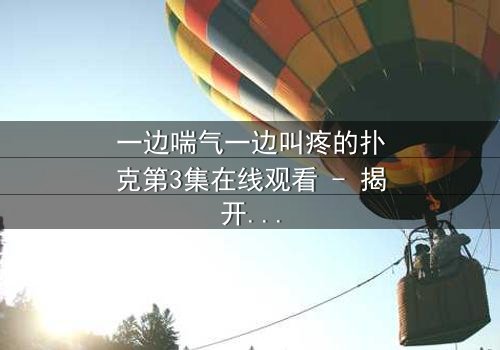 一边喘气一边叫疼的扑克第3集在线观看 - 揭开扑克背后的惊悚秘密