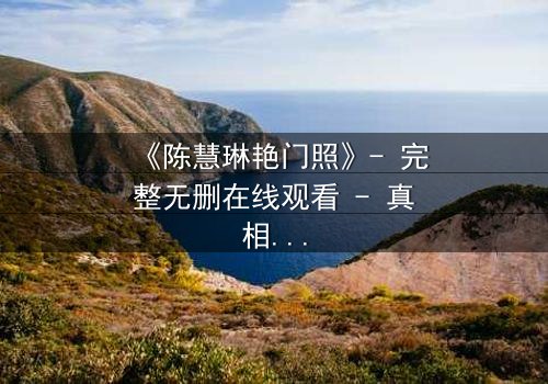 《陈慧琳艳门照》- 完整无删在线观看 - 真相背后,谁在操控命运?